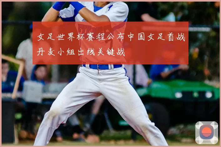女足世界杯赛程公布中国女足首战丹麦小组出线关键战
