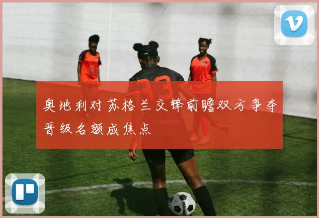 奥地利对苏格兰交锋前瞻双方争夺晋级名额成焦点