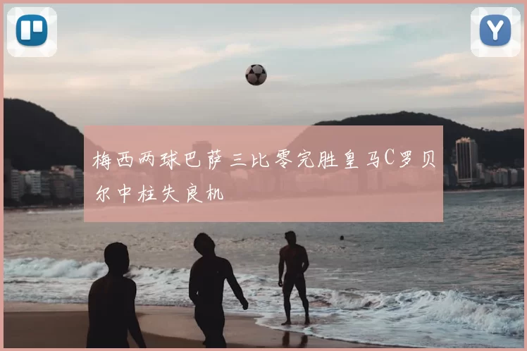 梅西两球巴萨三比零完胜皇马C罗贝尔中柱失良机