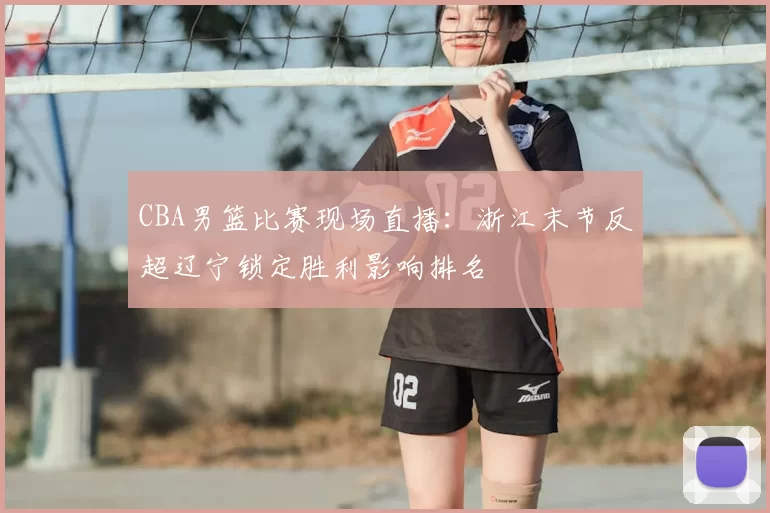 CBA男篮比赛现场直播:浙江末节反超辽宁锁定胜利影响排名