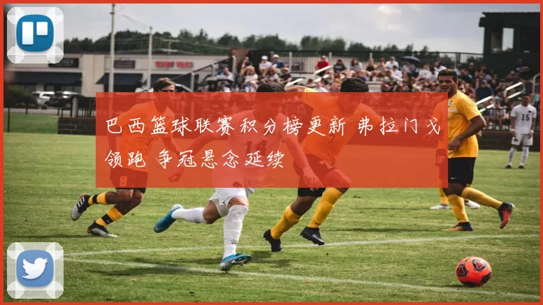 巴西篮球联赛积分榜更新 弗拉门戈领跑 争冠悬念延续
