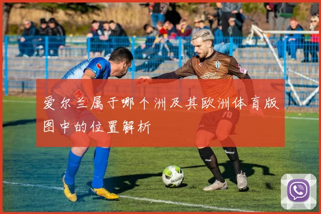 爱尔兰属于哪个洲及其欧洲体育版图中的位置解析