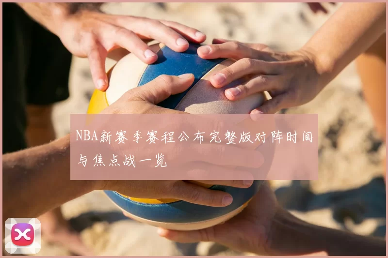 NBA新赛季赛程公布完整版对阵时间与焦点战一览