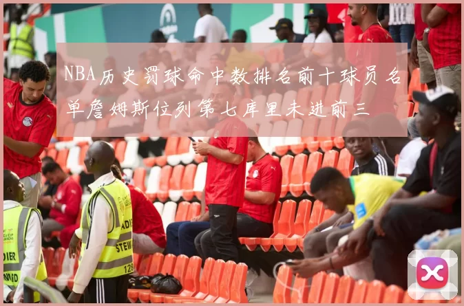 NBA历史罚球命中数排名前十球员名单詹姆斯位列第七库里未进前三