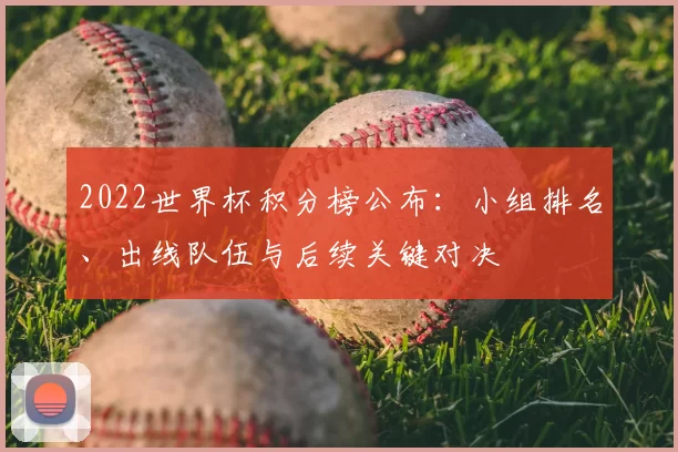 2022世界杯积分榜公布:小组排名、出线队伍与后续关键对决