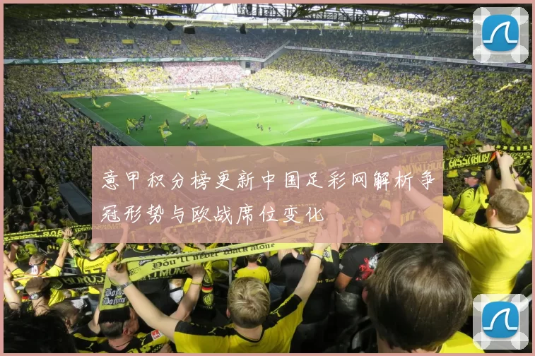 意甲积分榜更新中国足彩网解析争冠形势与欧战席位变化