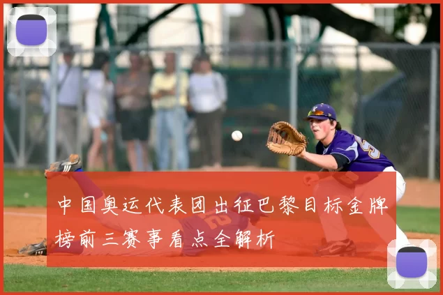 中国奥运代表团出征巴黎目标金牌榜前三赛事看点全解析