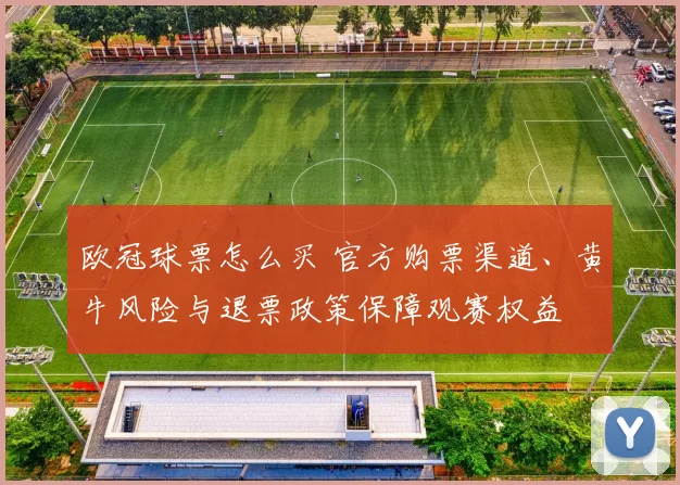 欧冠球票怎么买 官方购票渠道、黄牛风险与退票政策保障观赛权益