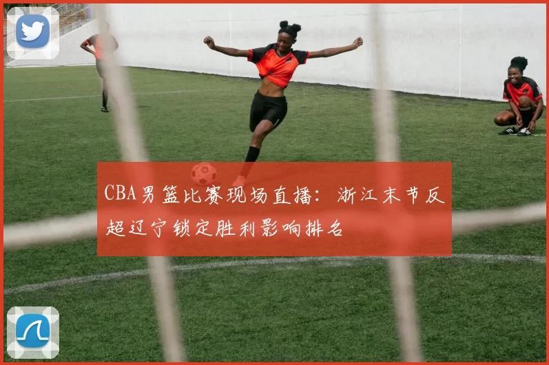 CBA男篮比赛现场直播:浙江末节反超辽宁锁定胜利影响排名