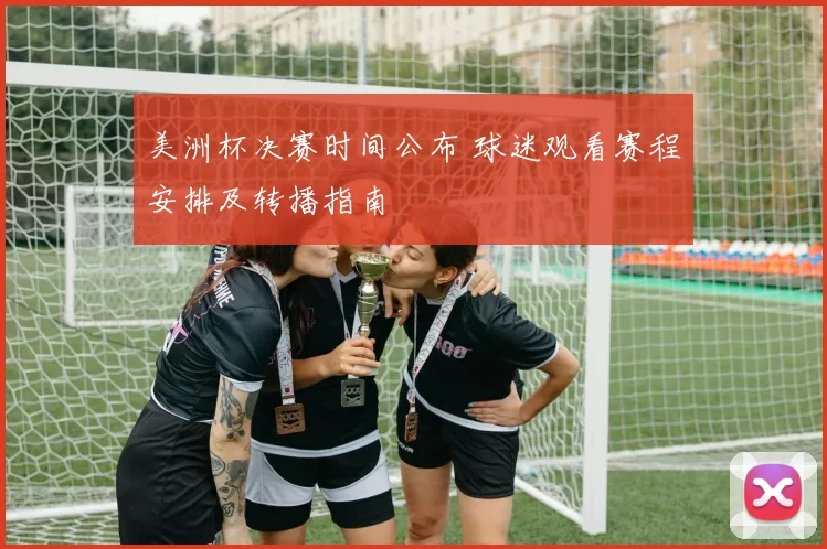 美洲杯决赛时间公布 球迷观看赛程安排及转播指南