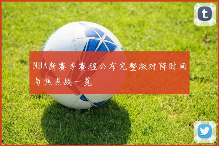 NBA新赛季赛程公布完整版对阵时间与焦点战一览