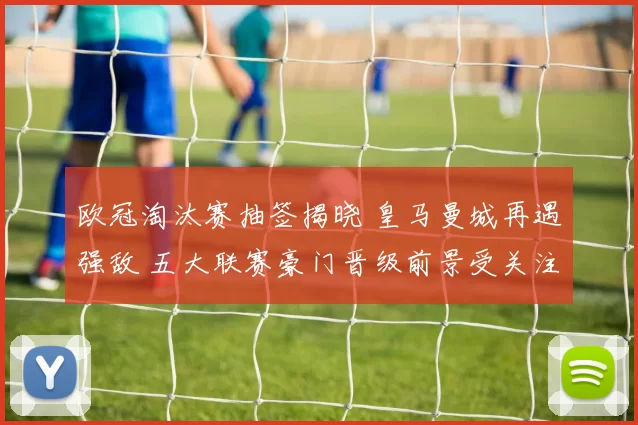 欧冠淘汰赛抽签揭晓 皇马曼城再遇强敌 五大联赛豪门晋级前景受关注