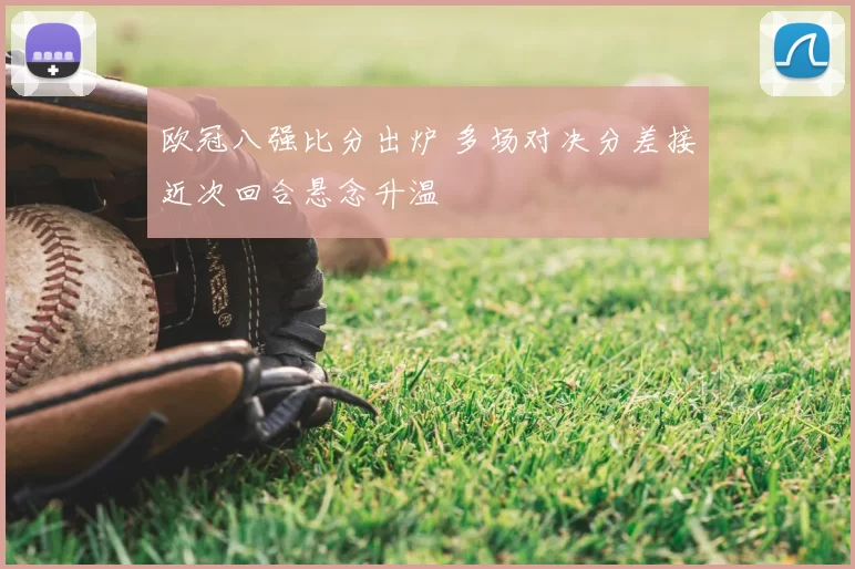 欧冠八强比分出炉 多场对决分差接近次回合悬念升温