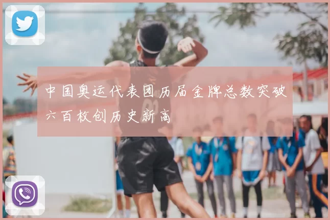 中国奥运代表团历届金牌总数突破六百枚创历史新高