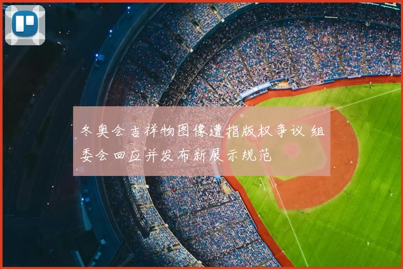 冬奥会吉祥物图像遭指版权争议 组委会回应并发布新展示规范
