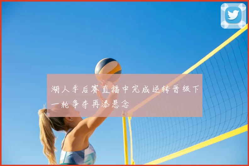 湖人季后赛直播中完成逆转晋级下一轮争夺再添悬念