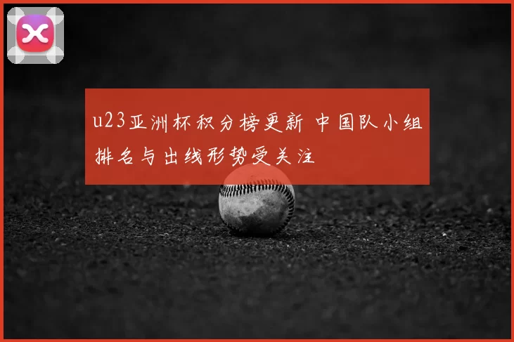 u23亚洲杯积分榜更新 中国队小组排名与出线形势受关注