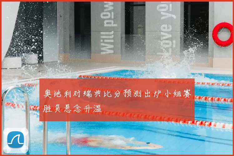 奥地利对瑞典比分预测出炉小组赛胜负悬念升温