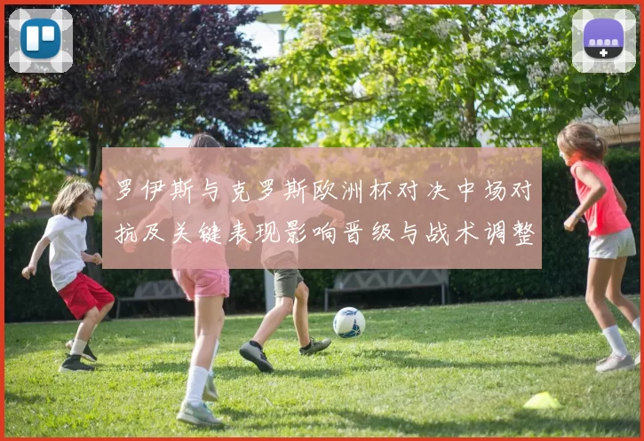 罗伊斯与克罗斯欧洲杯对决中场对抗及关键表现影响晋级与战术调整