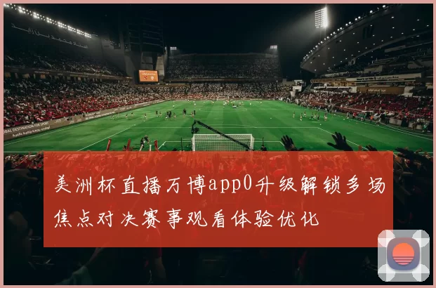美洲杯直播万博app0升级解锁多场焦点对决赛事观看体验优化