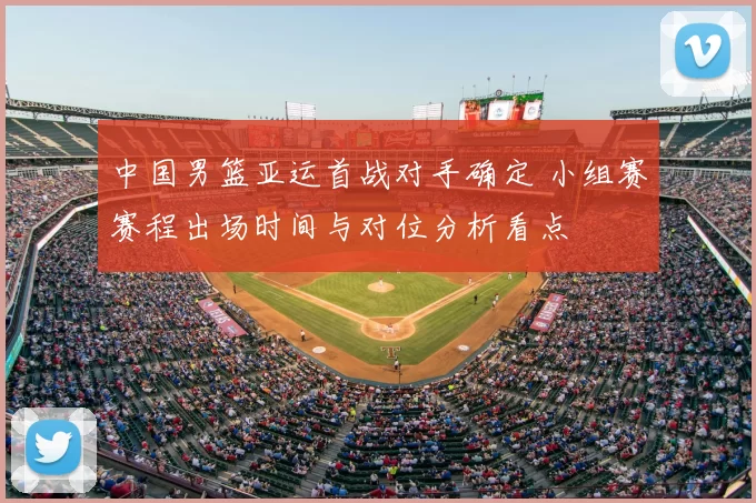 中国男篮亚运首战对手确定 小组赛赛程出场时间与对位分析看点