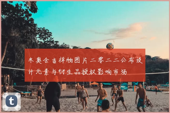 冬奥会吉祥物图片二零二二公布设计元素与衍生品授权影响市场