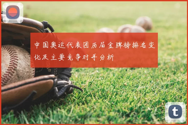 中国奥运代表团历届金牌榜排名变化及主要竞争对手分析
