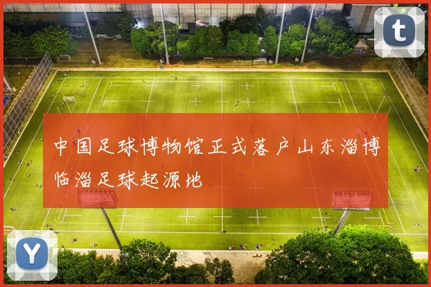 中国足球博物馆正式落户山东淄博临淄足球起源地