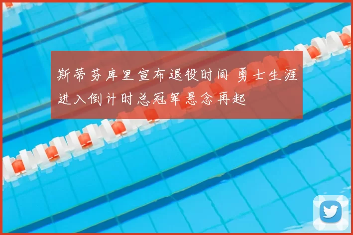 斯蒂芬库里宣布退役时间 勇士生涯进入倒计时总冠军悬念再起