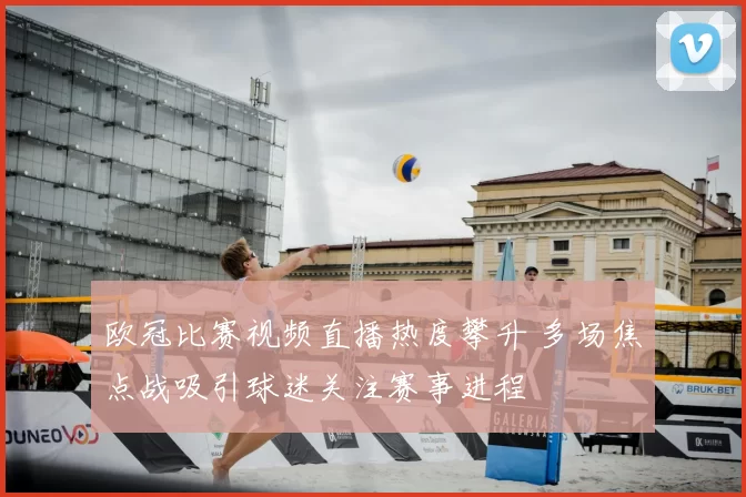 欧冠比赛视频直播热度攀升 多场焦点战吸引球迷关注赛事进程