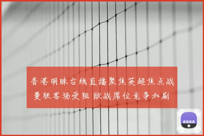 香港明珠台线直播聚焦英超焦点战 曼联客场受阻 欧战席位竞争加剧