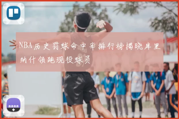 NBA历史罚球命中率排行榜揭晓库里纳什领跑现役球员