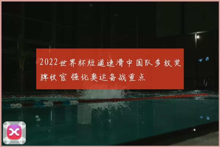 2022世界杯短道速滑中国队多枚奖牌收官 强化奥运备战重点