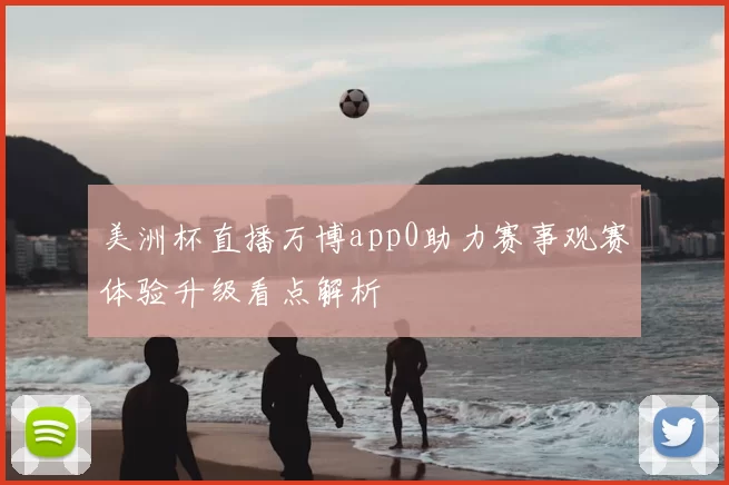 美洲杯直播万博app0助力赛事观赛体验升级看点解析
