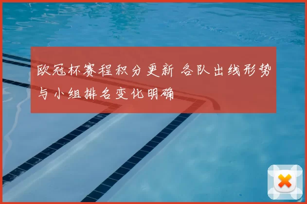 欧冠杯赛程积分更新 各队出线形势与小组排名变化明确