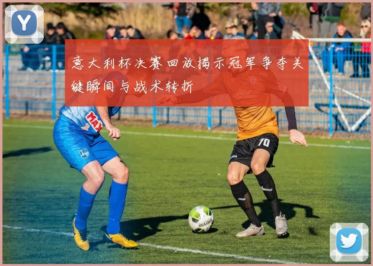 意大利杯决赛回放揭示冠军争夺关键瞬间与战术转折