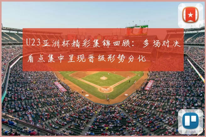 U23亚洲杯精彩集锦回顾:多场对决看点集中呈现晋级形势分化