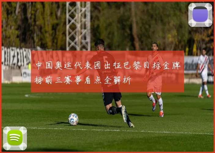 中国奥运代表团出征巴黎目标金牌榜前三赛事看点全解析