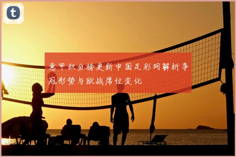 意甲积分榜更新中国足彩网解析争冠形势与欧战席位变化