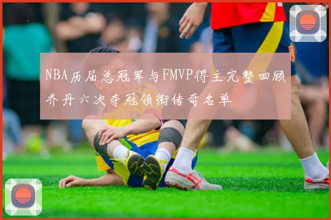 NBA历届总冠军与FMVP得主完整回顾乔丹六次夺冠领衔传奇名单