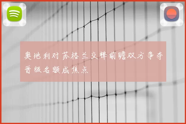 奥地利对苏格兰交锋前瞻双方争夺晋级名额成焦点
